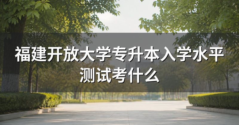 福建开放大学专升本入学水平测试考什么