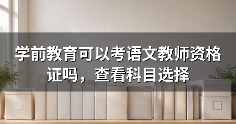 学前教育可以考语文教师资格证吗,查看科目选择