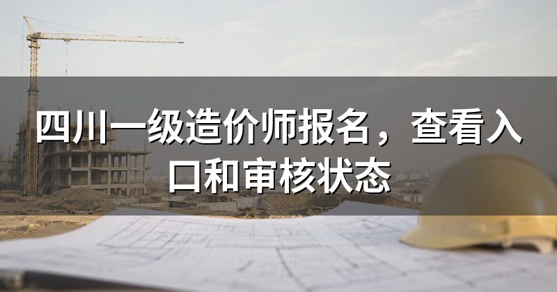 四川一级造价师报名,查看入口和审核状态