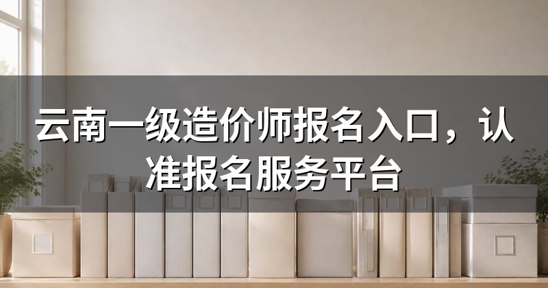 云南一级造价师报名入口,认准报名服务平台