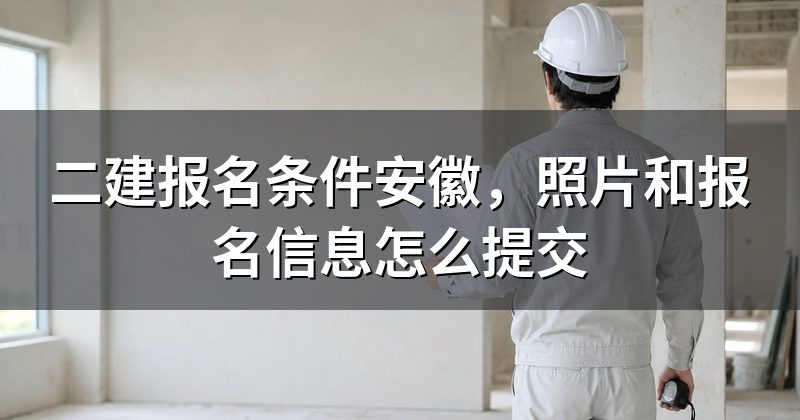二建报名条件安徽，照片和报名信息怎么提交