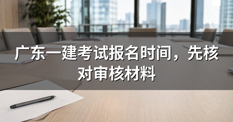 广东一建考试报名时间,先核对审核材料