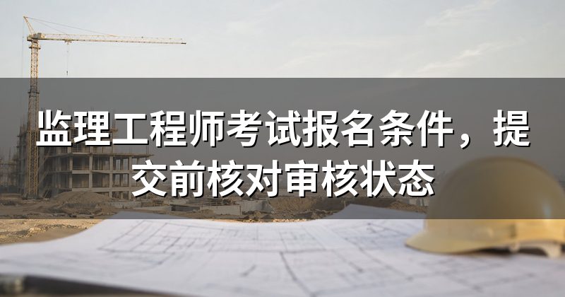 监理工程师考试报名条件,提交前核对审核状态