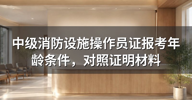 中级消防设施操作员证报考年龄条件，对照证明材料