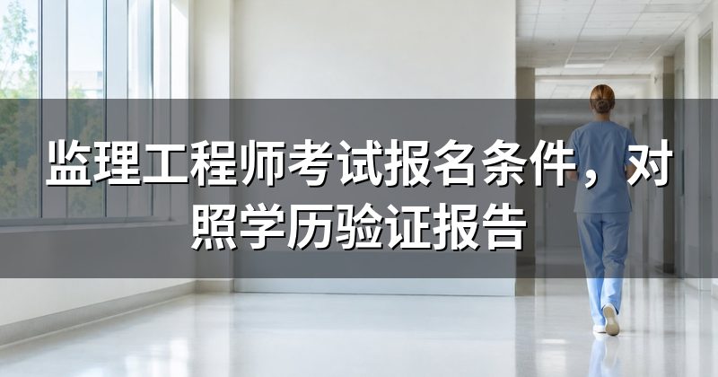 监理工程师考试报名条件,对照学历验证报告