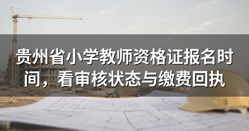 贵州省小学教师资格证报名时间,看审核状态与缴费回执