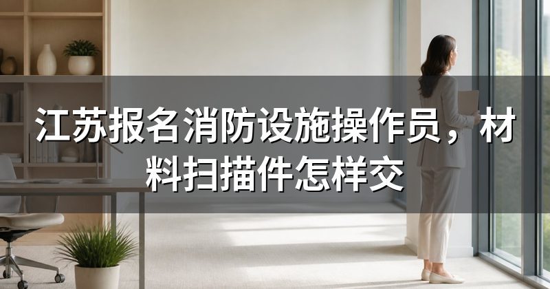 江苏报名消防设施操作员，材料扫描件怎样交