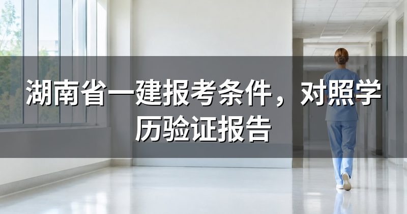 湖南省一建报考条件，对照学历验证报告