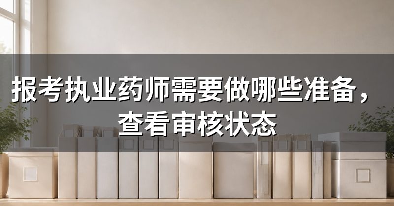 报考执业药师需要做哪些准备,查看审核状态