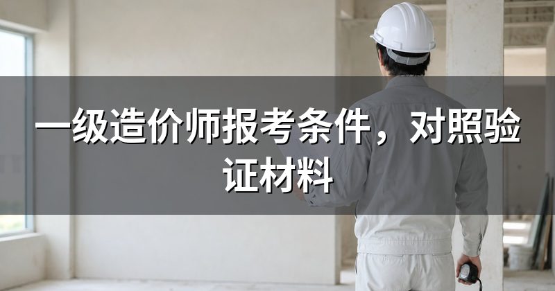 一级造价师报考条件,对照验证材料