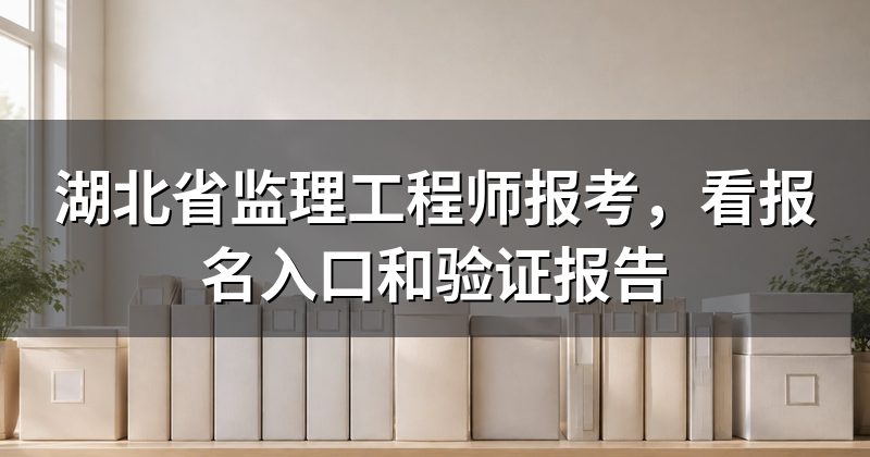 湖北省监理工程师报考,看报名入口和验证报告