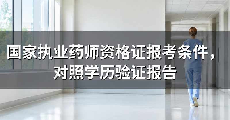 国家执业药师资格证报考条件，对照学历验证报告