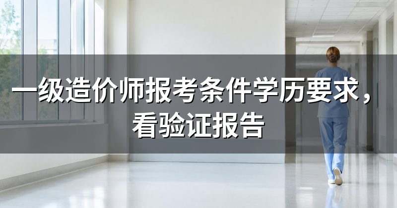 一级造价师报考条件学历要求,看验证报告