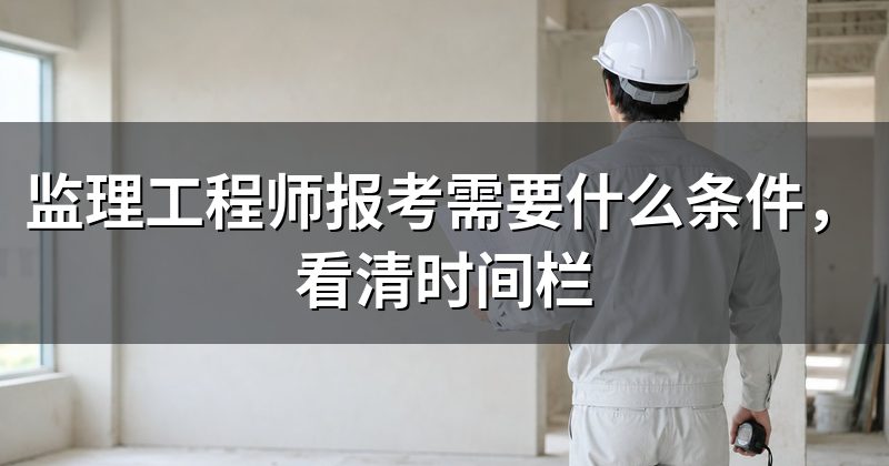 监理工程师报考需要什么条件,看清时间栏