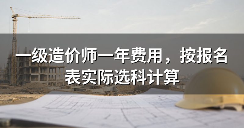 一级造价师一年费用,按报名表实际选科计算