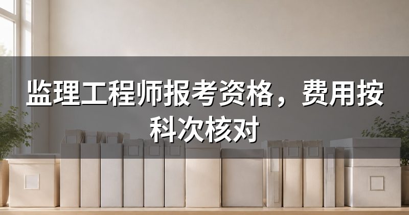 监理工程师报考资格，费用按科次核对