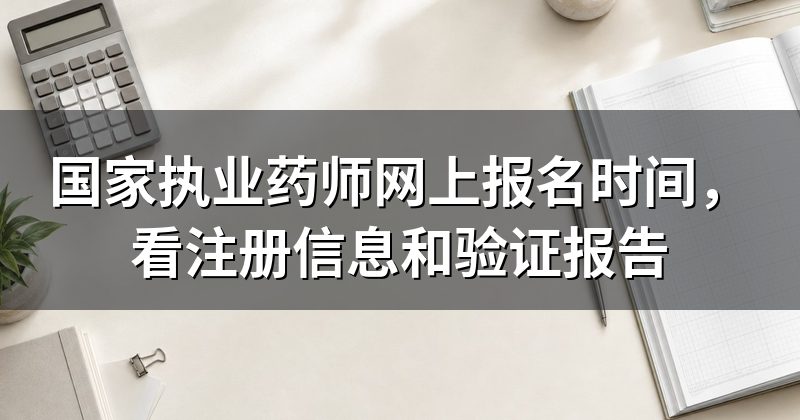 国家执业药师网上报名时间,看注册信息和验证报告
