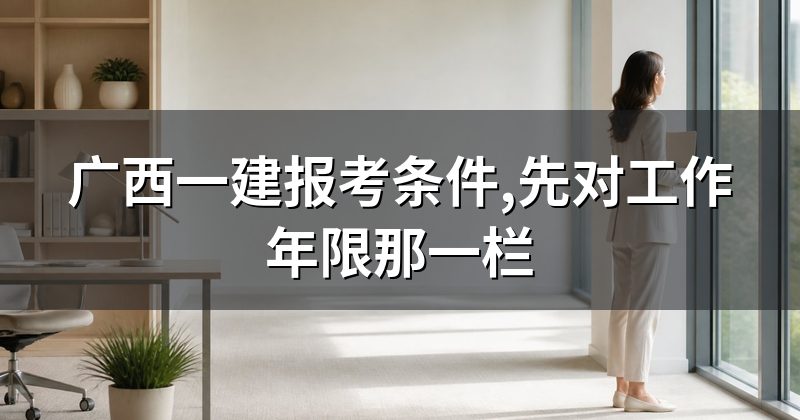 广西一建报考条件,先对工作年限那一栏