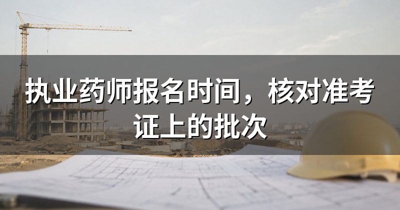 执业药师报名时间,核对准考证上的批次