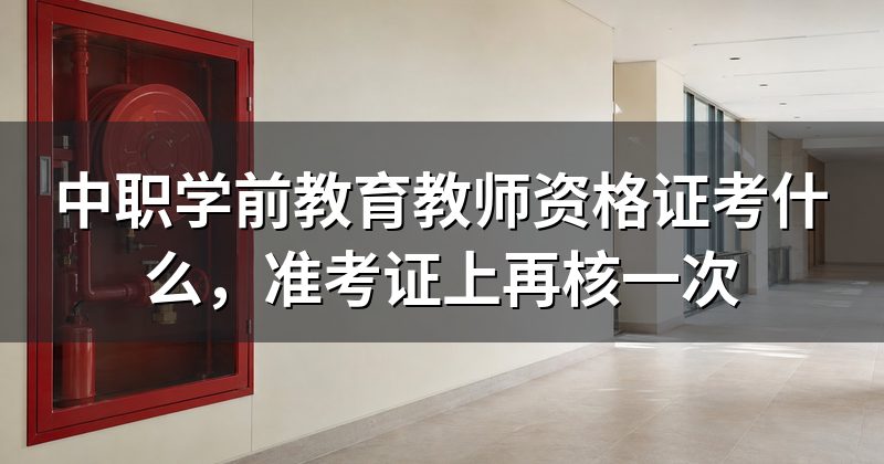 中职学前教育教师资格证考什么，准考证上再核一次