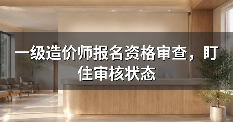 一级造价师报名资格审查,盯住审核状态