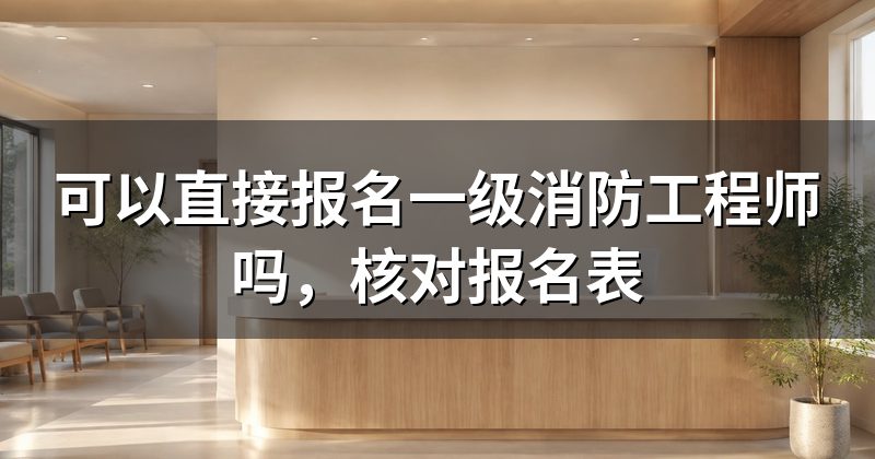 可以直接报名一级消防工程师吗，核对报名表