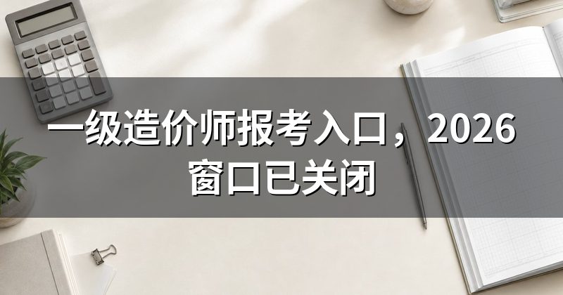 一级造价师报考入口,2026窗口已关闭