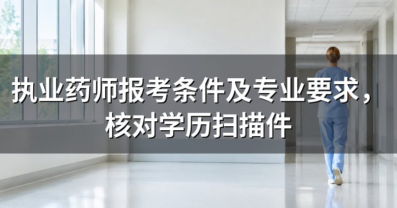 执业药师报考条件及专业要求，核对学历扫描件