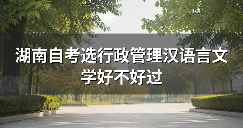 湖南自考选行政管理汉语言文学好不好过