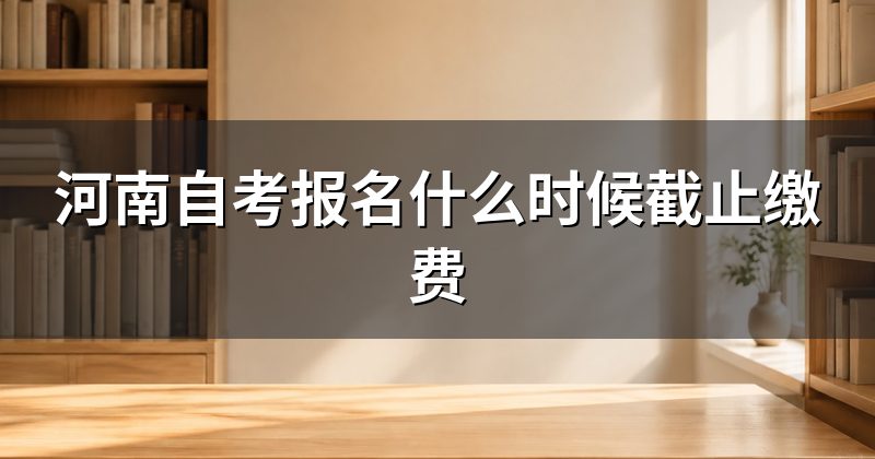 河南自考报名什么时候截止缴费