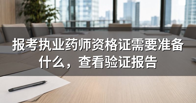报考执业药师资格证需要准备什么，查看验证报告