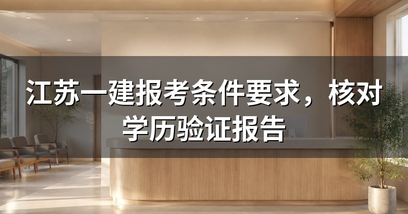 江苏一建报考条件要求，核对学历验证报告