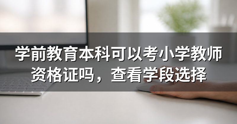 学前教育本科可以考小学教师资格证吗，查看学段选择