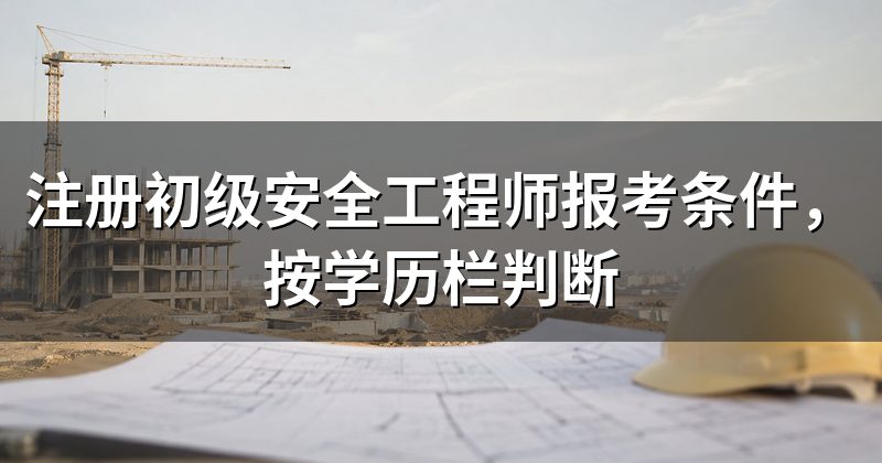 注册初级安全工程师报考条件,按学历栏判断