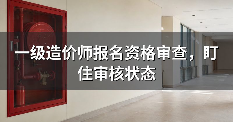 一级造价师报名资格审查,盯住审核状态