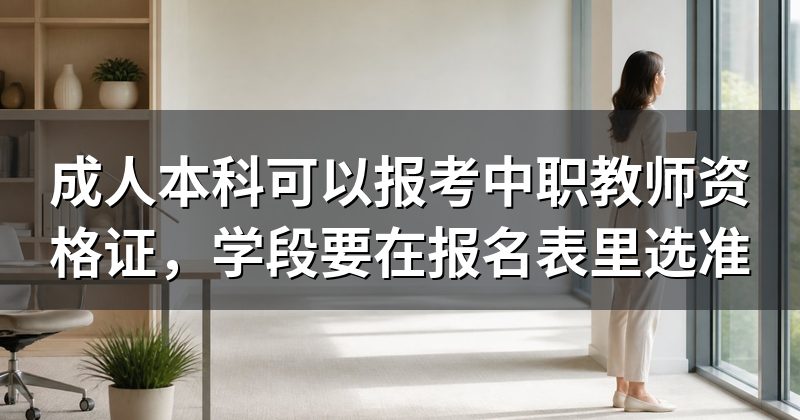 成人本科可以报考中职教师资格证，学段要在报名表里选准