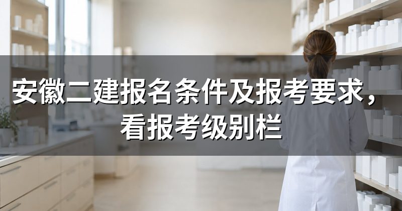 安徽二建报名条件及报考要求，看报考级别栏