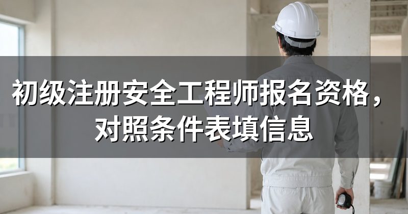 初级注册安全工程师报名资格,对照条件表填信息