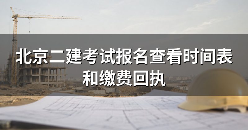北京二建考试报名查看时间表和缴费回执