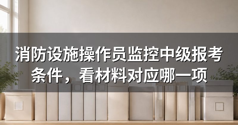 消防设施操作员监控中级报考条件,看材料对应哪一项