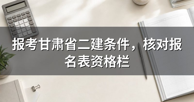 报考甘肃省二建条件,核对报名表资格栏