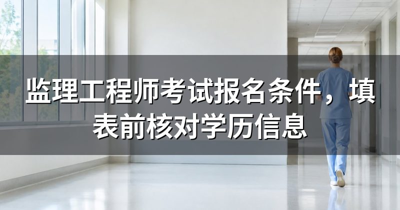 监理工程师考试报名条件,填表前核对学历信息