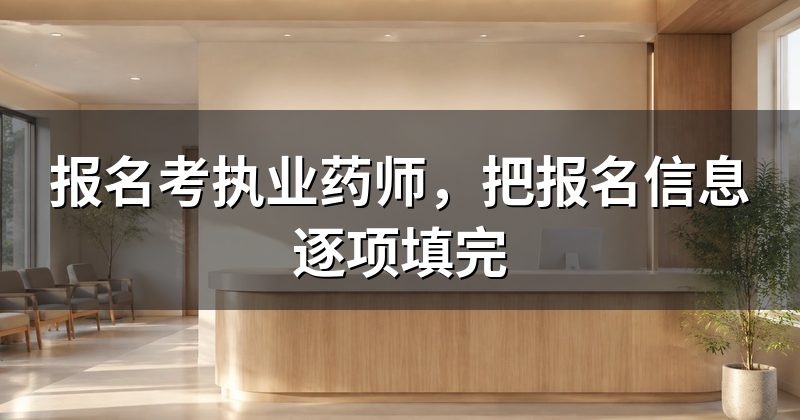报名考执业药师,把报名信息逐项填完