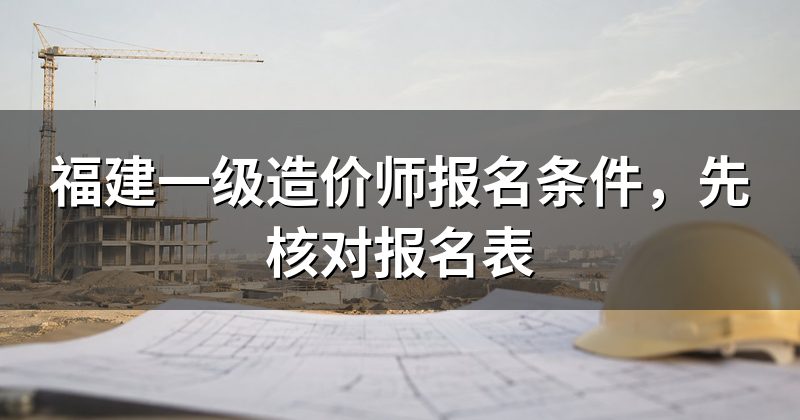 福建一级造价师报名条件,先核对报名表