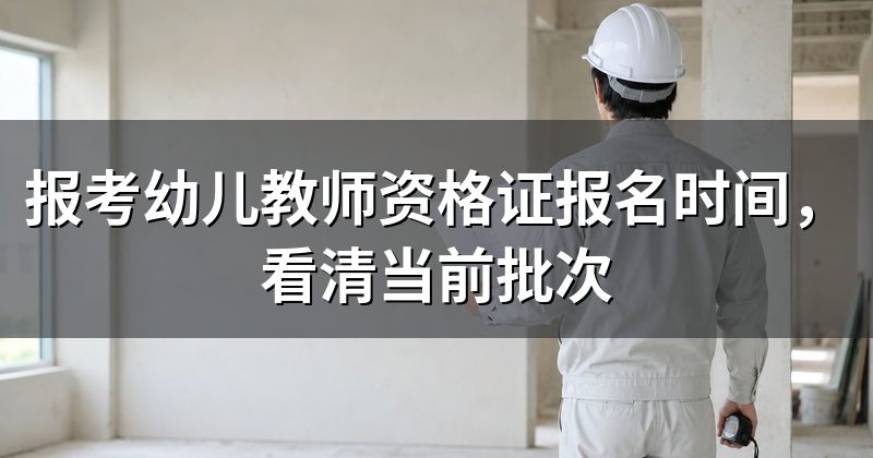 报考幼儿教师资格证报名时间，看清当前批次