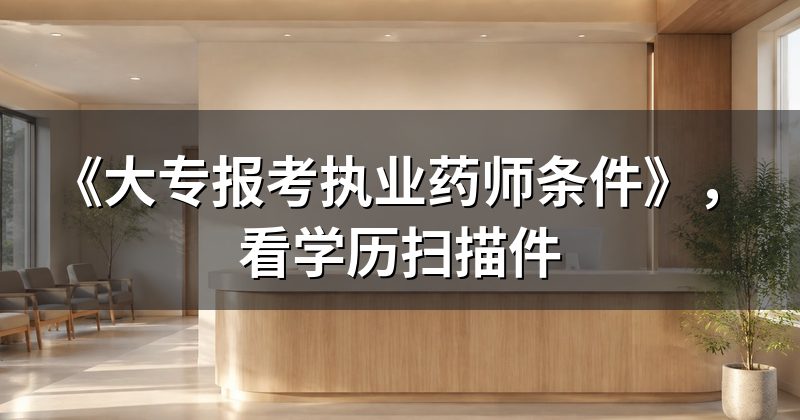 《大专报考执业药师条件》,看学历扫描件