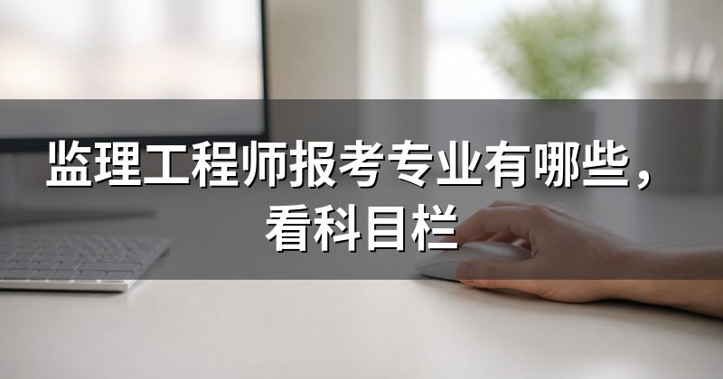 监理工程师报考专业有哪些，看科目栏
