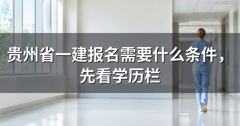 贵州省一建报名需要什么条件，先看学历栏