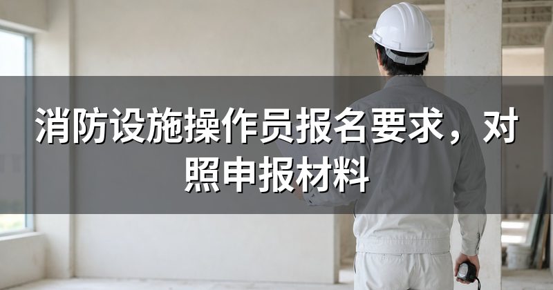 消防设施操作员报名要求,对照申报材料