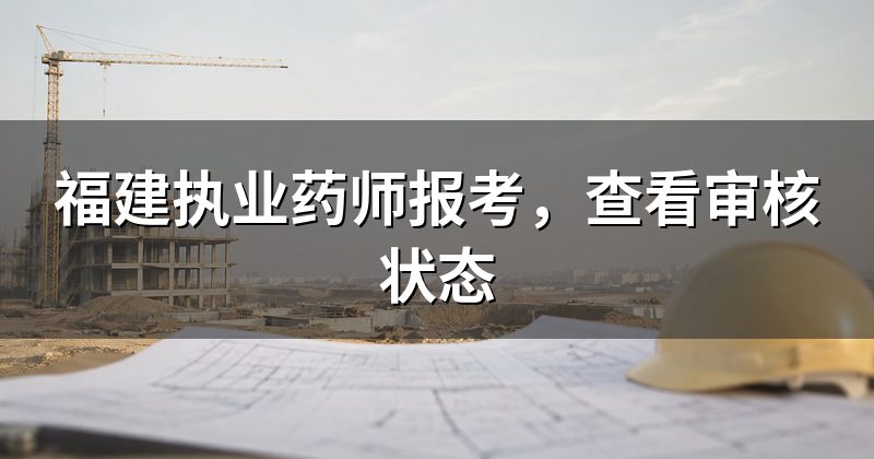 福建执业药师报考,查看审核状态